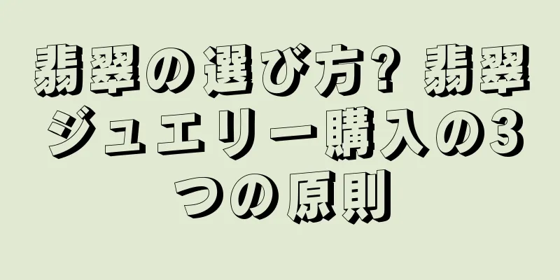翡翠の選び方? 翡翠ジュエリー購入の3つの原則