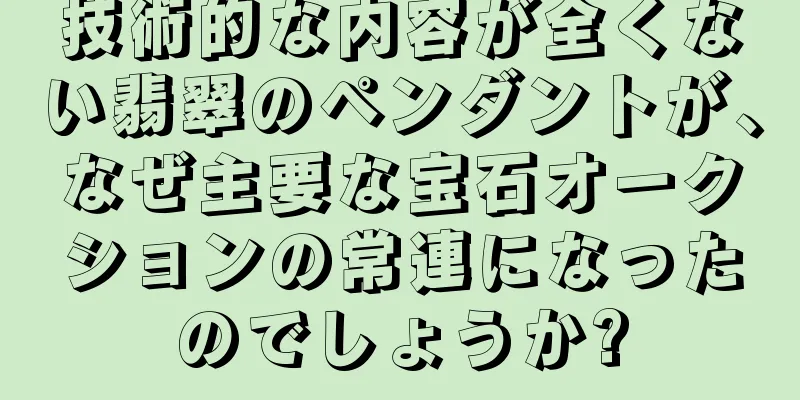 技術的な内容が全くない翡翠のペンダントが、なぜ主要な宝石オークションの常連になったのでしょうか?