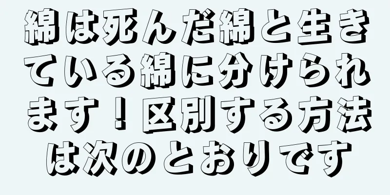 綿は死んだ綿と生きている綿に分けられます！区別する方法は次のとおりです