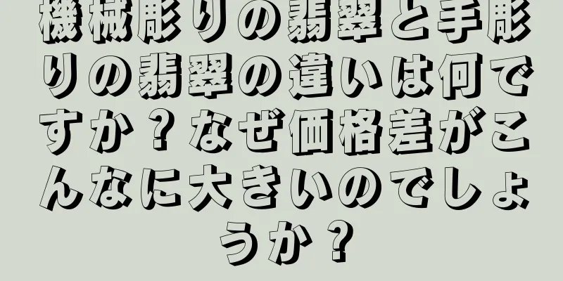 機械彫りの翡翠と手彫りの翡翠の違いは何ですか？なぜ価格差がこんなに大きいのでしょうか？