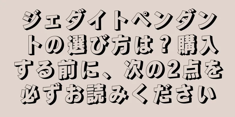 ジェダイトペンダントの選び方は？購入する前に、次の2点を必ずお読みください