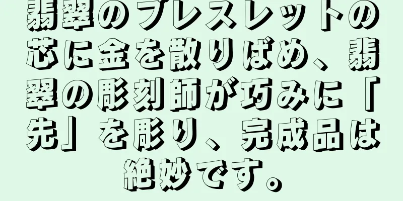 翡翠のブレスレットの芯に金を散りばめ、翡翠の彫刻師が巧みに「先」を彫り、完成品は絶妙です。
