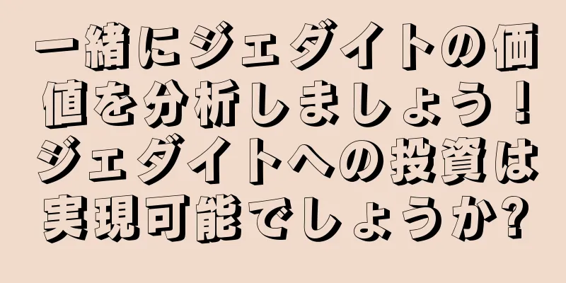 一緒にジェダイトの価値を分析しましょう！ジェダイトへの投資は実現可能でしょうか?