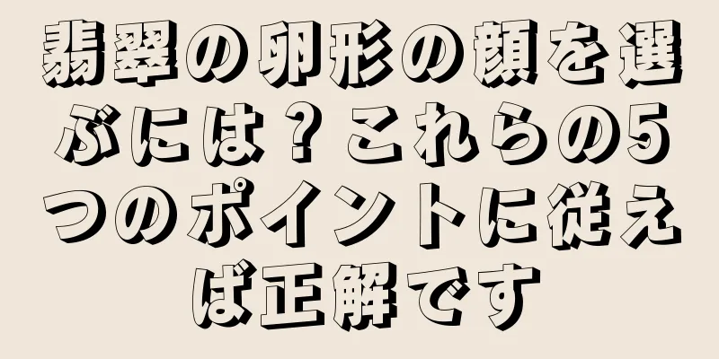 翡翠の卵形の顔を選ぶには？これらの5つのポイントに従えば正解です