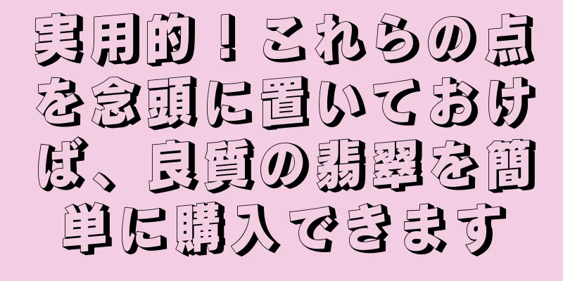実用的！これらの点を念頭に置いておけば、良質の翡翠を簡単に購入できます