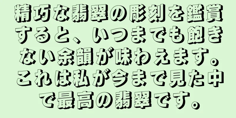 精巧な翡翠の彫刻を鑑賞すると、いつまでも飽きない余韻が味わえます。これは私が今まで見た中で最高の翡翠です。