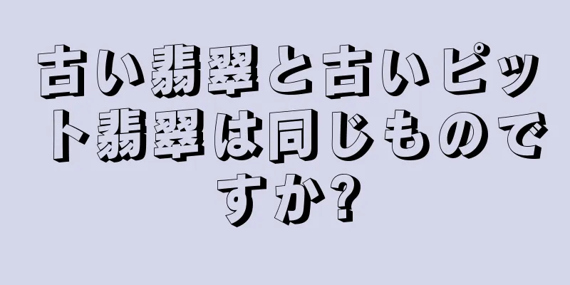 古い翡翠と古いピット翡翠は同じものですか?