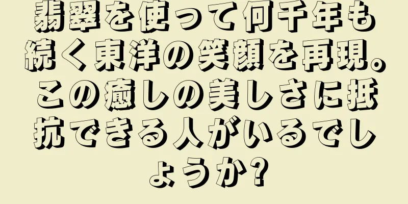 翡翠を使って何千年も続く東洋の笑顔を再現。この癒しの美しさに抵抗できる人がいるでしょうか?