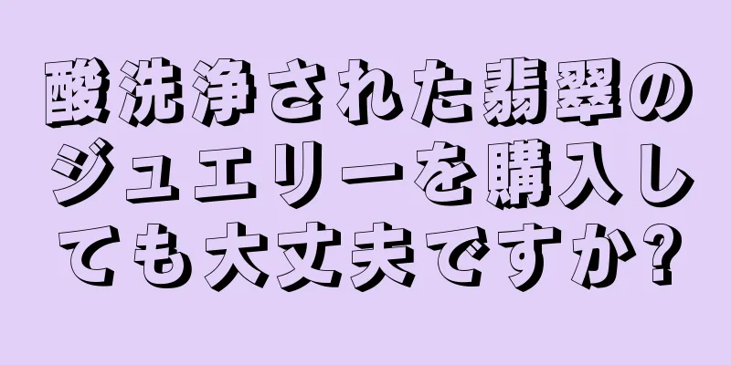 酸洗浄された翡翠のジュエリーを購入しても大丈夫ですか?
