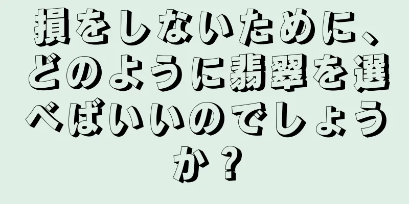 損をしないために、どのように翡翠を選べばいいのでしょうか？