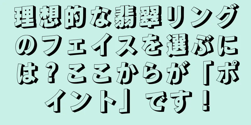 理想的な翡翠リングのフェイスを選ぶには？ここからが「ポイント」です！