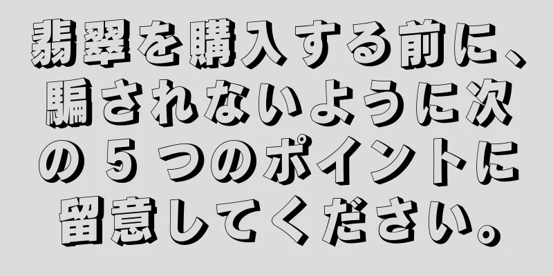 翡翠を購入する前に、騙されないように次の 5 つのポイントに留意してください。