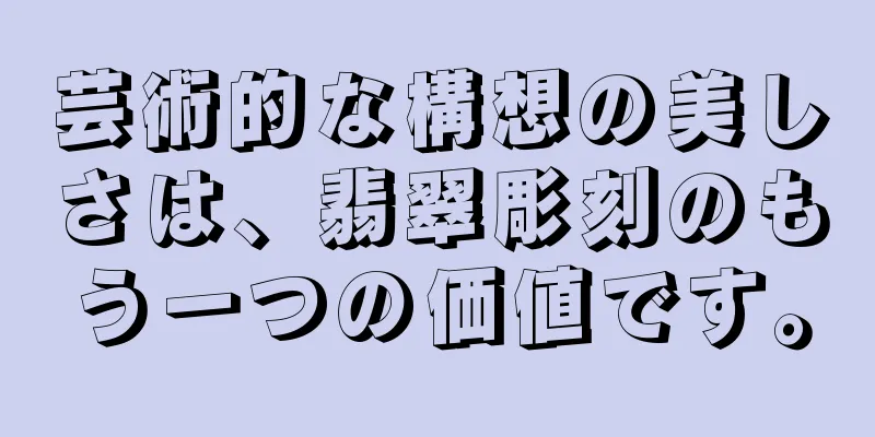 芸術的な構想の美しさは、翡翠彫刻のもう一つの価値です。