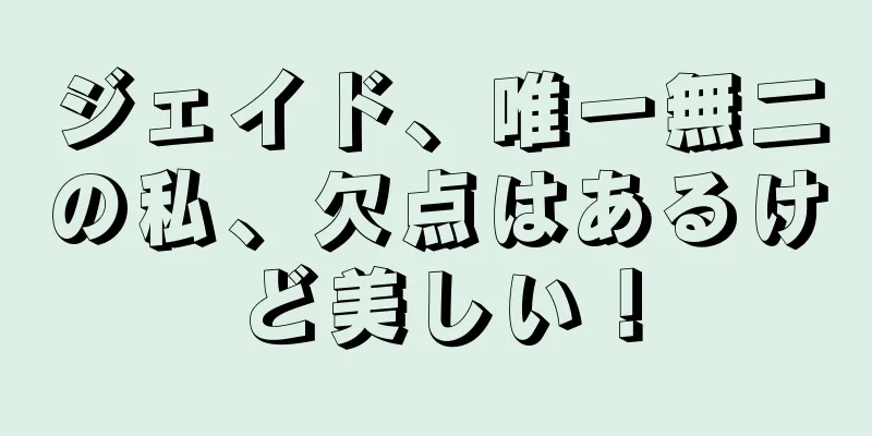 ジェイド、唯一無二の私、欠点はあるけど美しい！