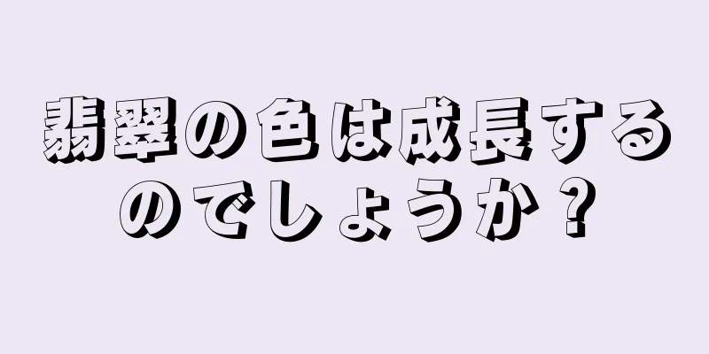 翡翠の色は成長するのでしょうか？