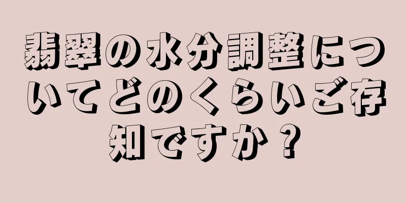 翡翠の水分調整についてどのくらいご存知ですか？