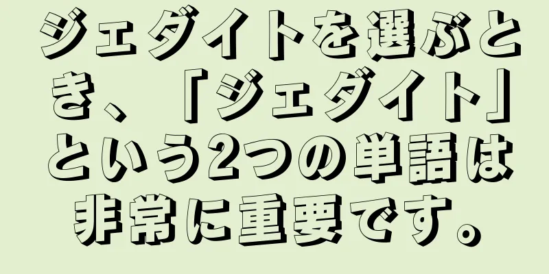 ジェダイトを選ぶとき、「ジェダイト」という2つの単語は非常に重要です。
