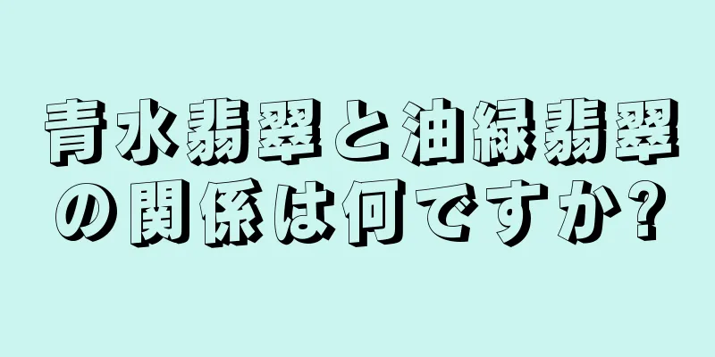 青水翡翠と油緑翡翠の関係は何ですか?