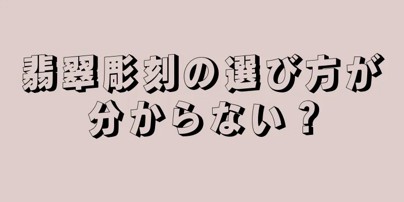 翡翠彫刻の選び方が分からない？