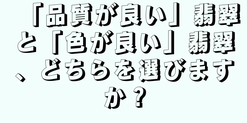 「品質が良い」翡翠と「色が良い」翡翠、どちらを選びますか？
