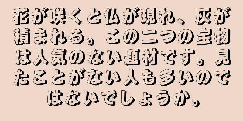 花が咲くと仏が現れ、灰が積まれる。この二つの宝物は人気のない題材です。見たことがない人も多いのではないでしょうか。