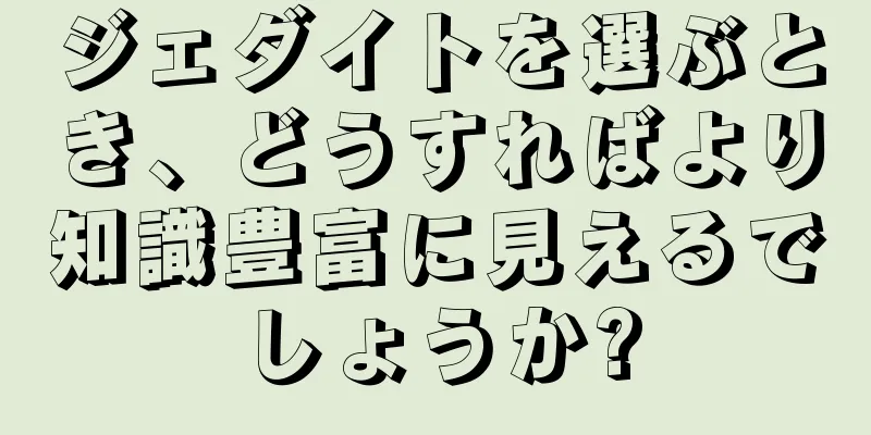 ジェダイトを選ぶとき、どうすればより知識豊富に見えるでしょうか?