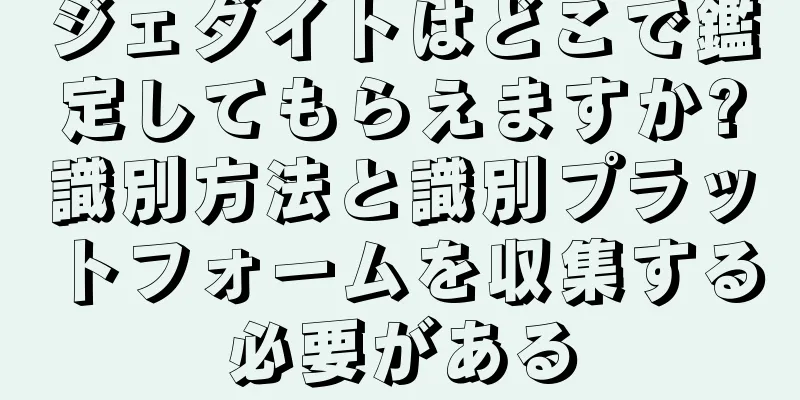 ジェダイトはどこで鑑定してもらえますか?識別方法と識別プラットフォームを収集する必要がある