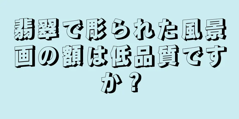 翡翠で彫られた風景画の額は低品質ですか？