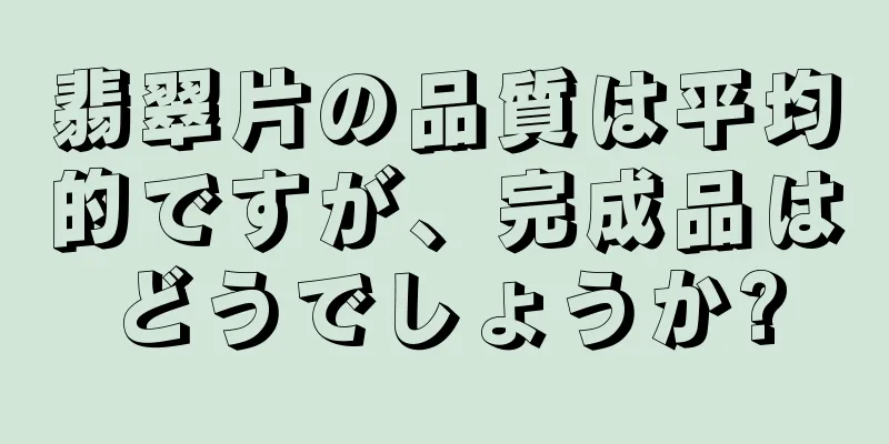 翡翠片の品質は平均的ですが、完成品はどうでしょうか?