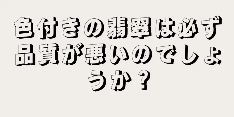 色付きの翡翠は必ず品質が悪いのでしょうか？