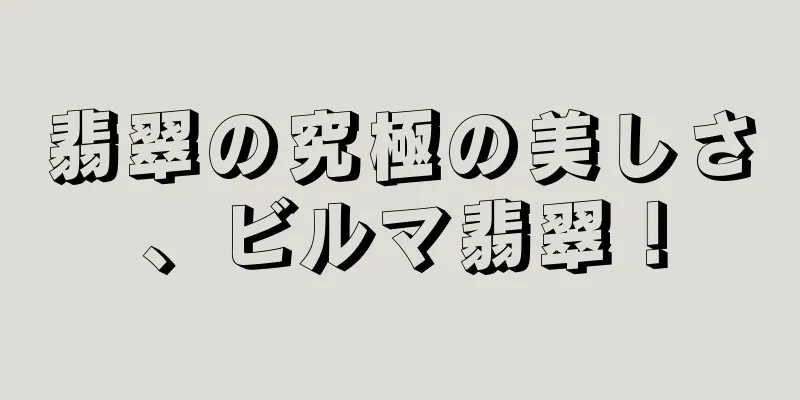 翡翠の究極の美しさ、ビルマ翡翠！