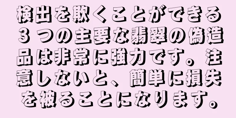 検出を欺くことができる 3 つの主要な翡翠の偽造品は非常に強力です。注意しないと、簡単に損失を被ることになります。