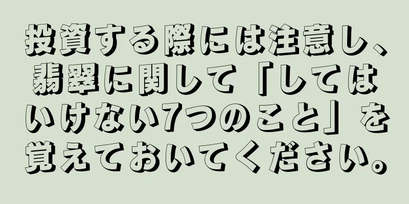 投資する際には注意し、翡翠に関して「してはいけない7つのこと」を覚えておいてください。