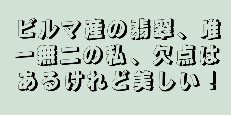 ビルマ産の翡翠、唯一無二の私、欠点はあるけれど美しい！