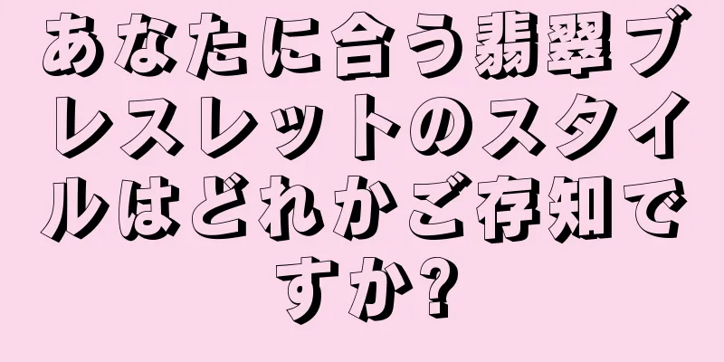 あなたに合う翡翠ブレスレットのスタイルはどれかご存知ですか?