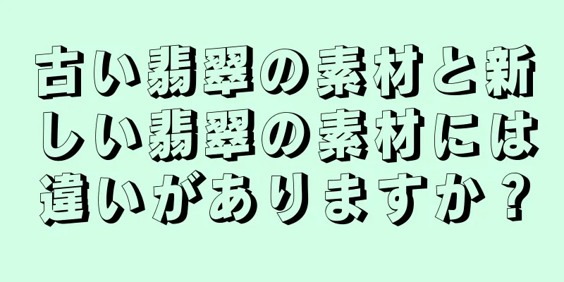 古い翡翠の素材と新しい翡翠の素材には違いがありますか？