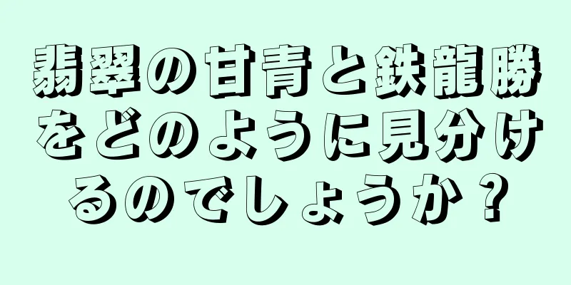翡翠の甘青と鉄龍勝をどのように見分けるのでしょうか？