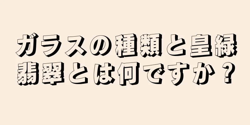 ガラスの種類と皇緑翡翠とは何ですか？