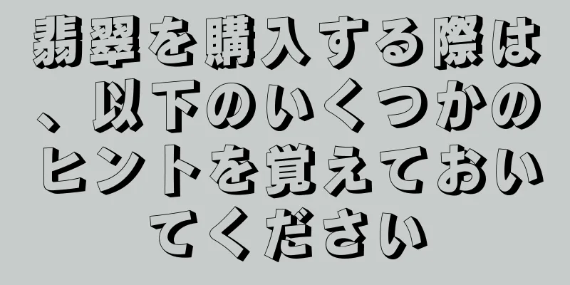 翡翠を購入する際は、以下のいくつかのヒントを覚えておいてください