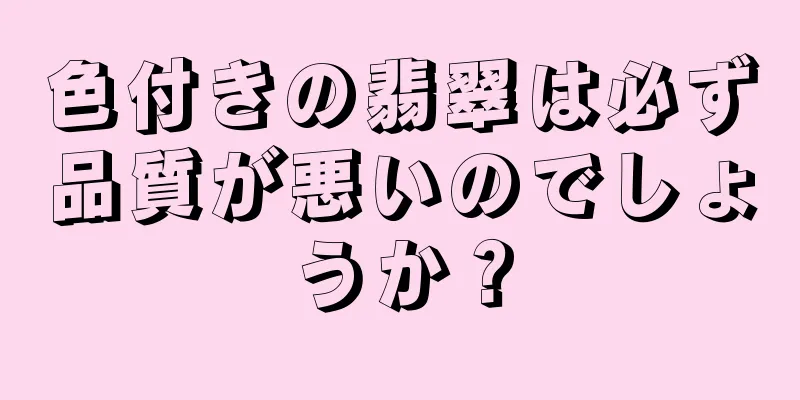 色付きの翡翠は必ず品質が悪いのでしょうか？