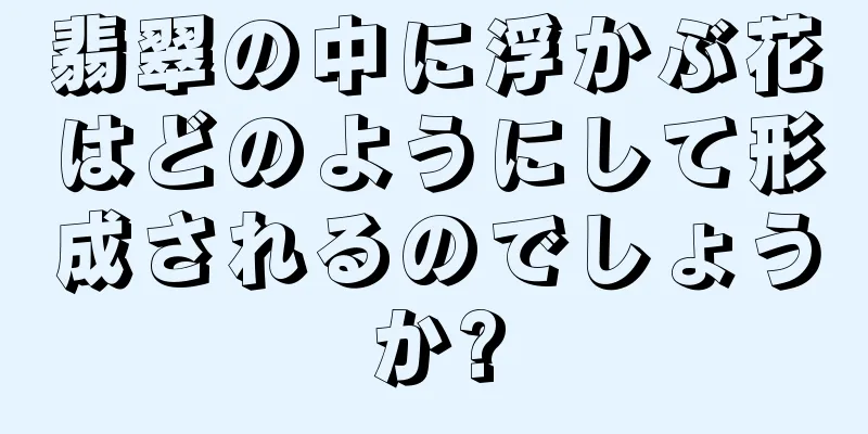翡翠の中に浮かぶ花はどのようにして形成されるのでしょうか?