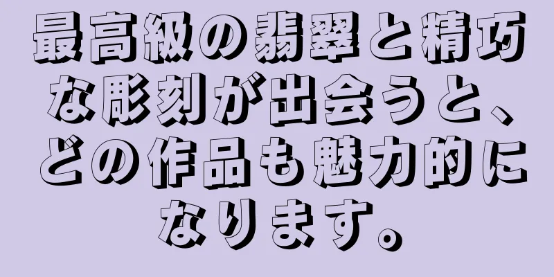 最高級の翡翠と精巧な彫刻が出会うと、どの作品も魅力的になります。