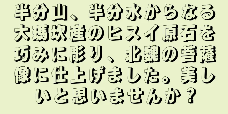 半分山、半分水からなる大瑪坎産のヒスイ原石を巧みに彫り、北魏の菩薩像に仕上げました。美しいと思いませんか？