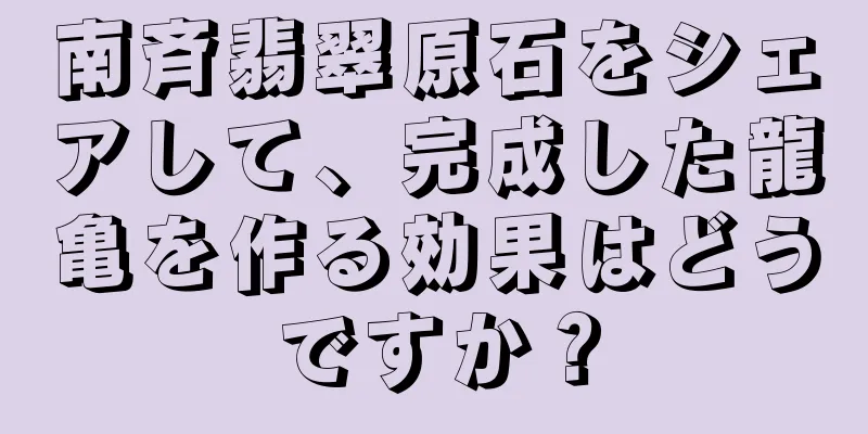 南斉翡翠原石をシェアして、完成した龍亀を作る効果はどうですか？