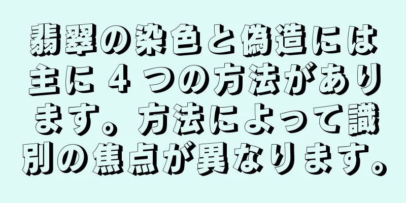 翡翠の染色と偽造には主に 4 つの方法があります。方法によって識別の焦点が異なります。