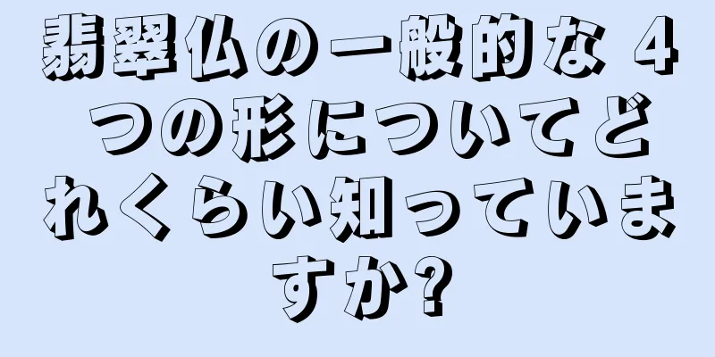 翡翠仏の一般的な 4 つの形についてどれくらい知っていますか?