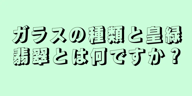 ガラスの種類と皇緑翡翠とは何ですか？