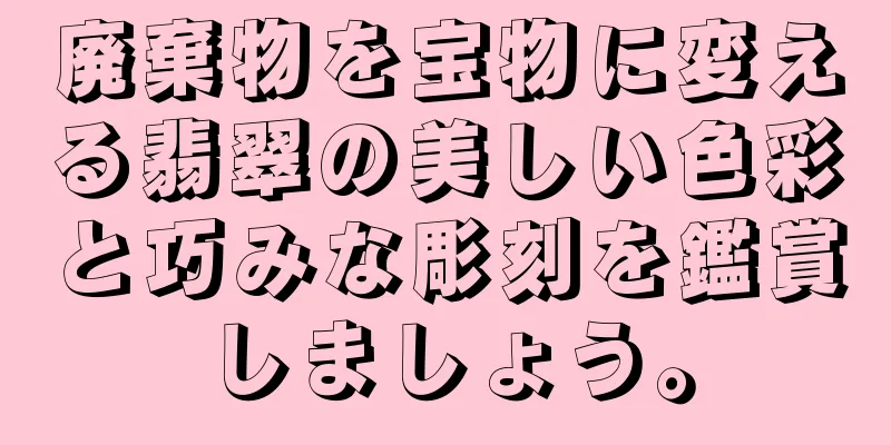 廃棄物を宝物に変える翡翠の美しい色彩と巧みな彫刻を鑑賞しましょう。