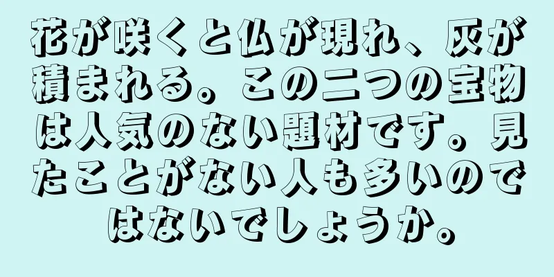 花が咲くと仏が現れ、灰が積まれる。この二つの宝物は人気のない題材です。見たことがない人も多いのではないでしょうか。
