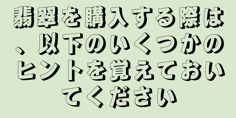 翡翠を購入する際は、以下のいくつかのヒントを覚えておいてください